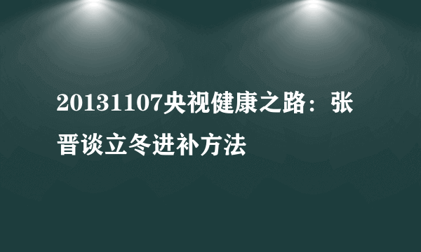 20131107央视健康之路：张晋谈立冬进补方法