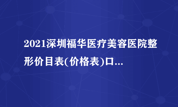 2021深圳福华医疗美容医院整形价目表(价格表)口碑怎么样_正规吗_地址