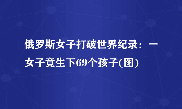 俄罗斯女子打破世界纪录：一女子竟生下69个孩子(图)