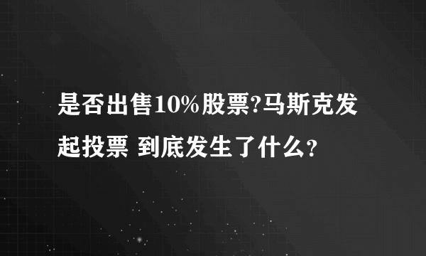 是否出售10%股票?马斯克发起投票 到底发生了什么？