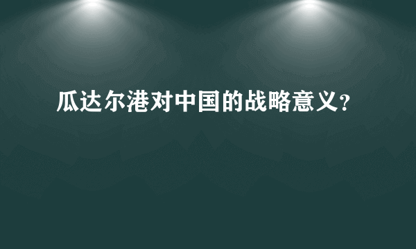 瓜达尔港对中国的战略意义？