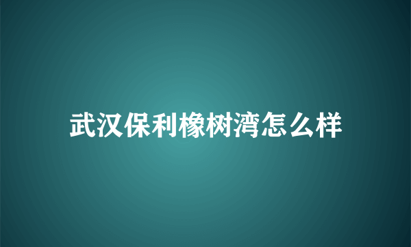 武汉保利橡树湾怎么样