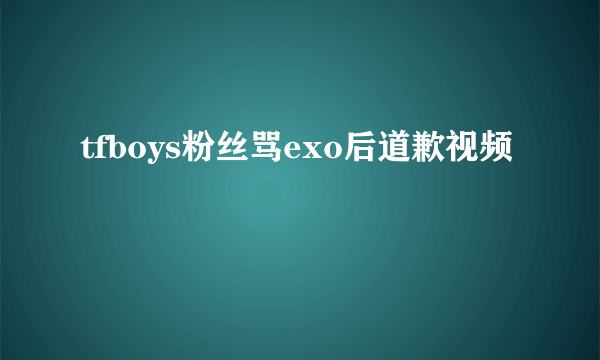 tfboys粉丝骂exo后道歉视频