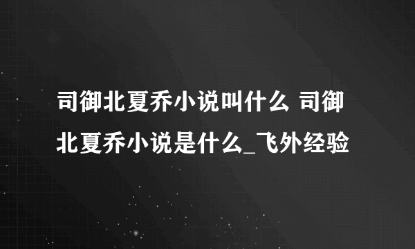 司御北夏乔小说叫什么 司御北夏乔小说是什么_飞外经验