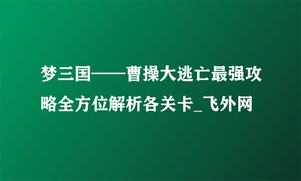 梦三国——曹操大逃亡最强攻略全方位解析各关卡_飞外网