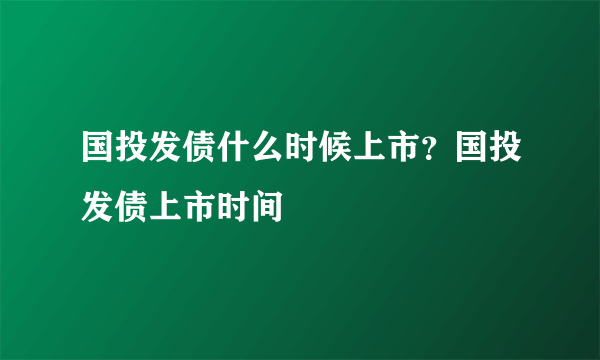 国投发债什么时候上市？国投发债上市时间