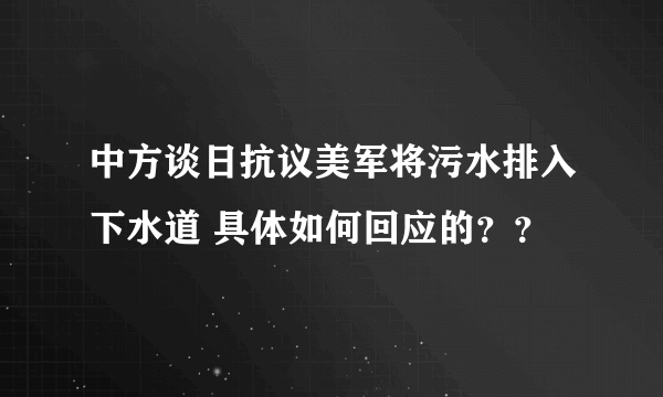 中方谈日抗议美军将污水排入下水道 具体如何回应的？？