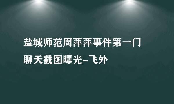 盐城师范周萍萍事件第一门 聊天截图曝光-飞外