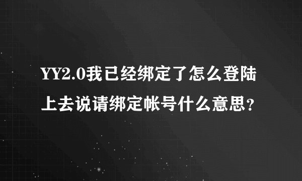 YY2.0我已经绑定了怎么登陆上去说请绑定帐号什么意思？