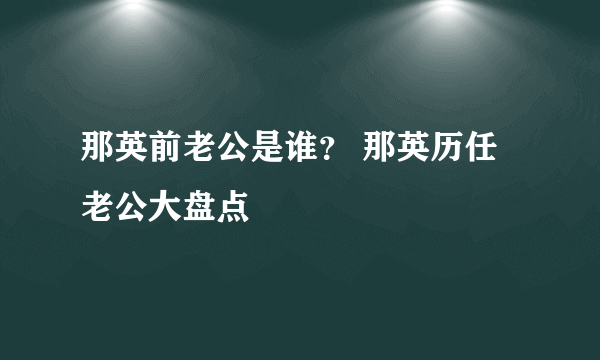 那英前老公是谁？ 那英历任老公大盘点