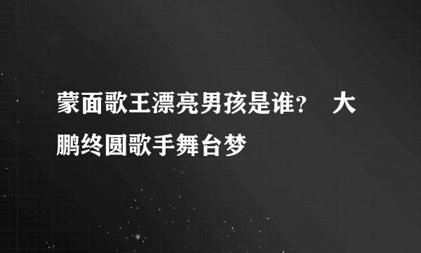 蒙面歌王漂亮男孩是谁？  大鹏终圆歌手舞台梦