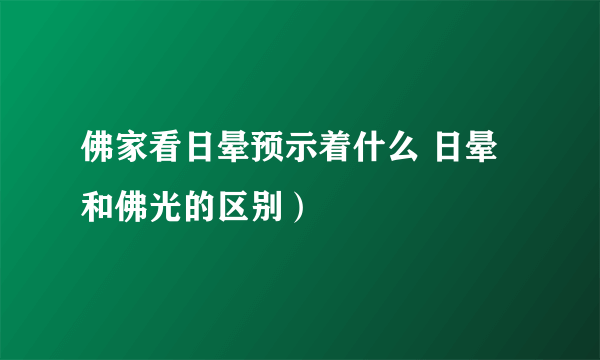 佛家看日晕预示着什么 日晕和佛光的区别）