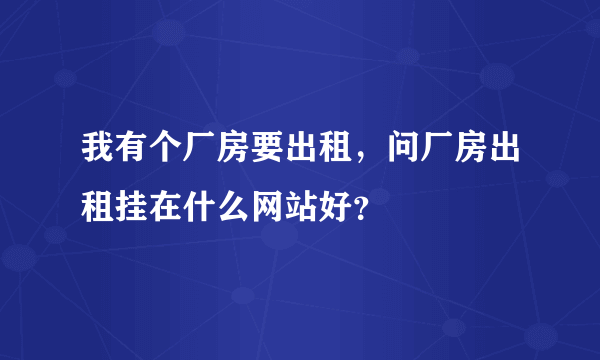 我有个厂房要出租，问厂房出租挂在什么网站好？