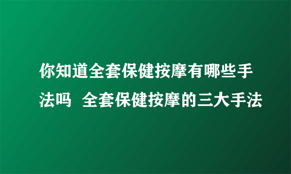 你知道全套保健按摩有哪些手法吗  全套保健按摩的三大手法