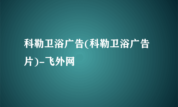 科勒卫浴广告(科勒卫浴广告片)-飞外网