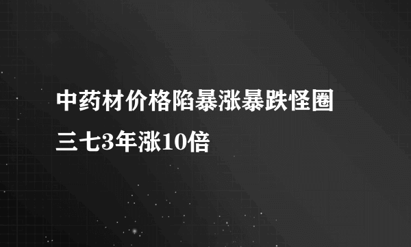 中药材价格陷暴涨暴跌怪圈 三七3年涨10倍