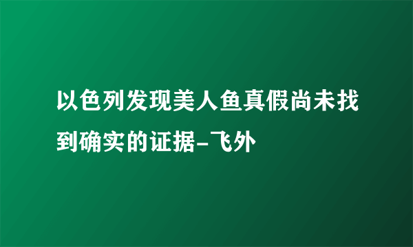 以色列发现美人鱼真假尚未找到确实的证据-飞外