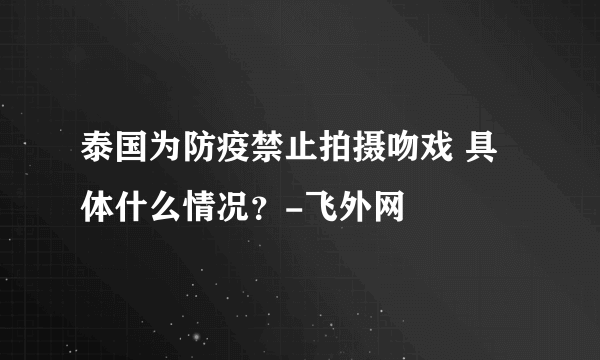 泰国为防疫禁止拍摄吻戏 具体什么情况？-飞外网