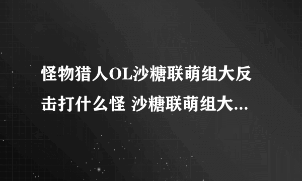 怪物猎人OL沙糖联萌组大反击打什么怪 沙糖联萌组大反击攻略