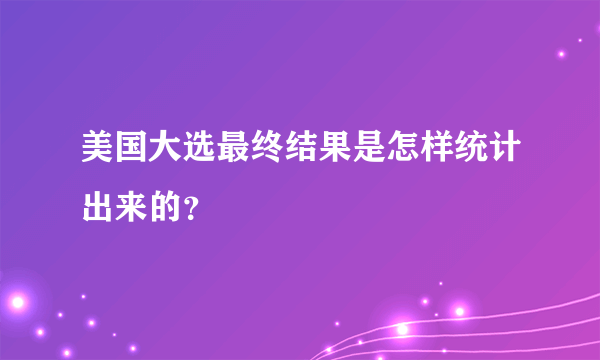 美国大选最终结果是怎样统计出来的？