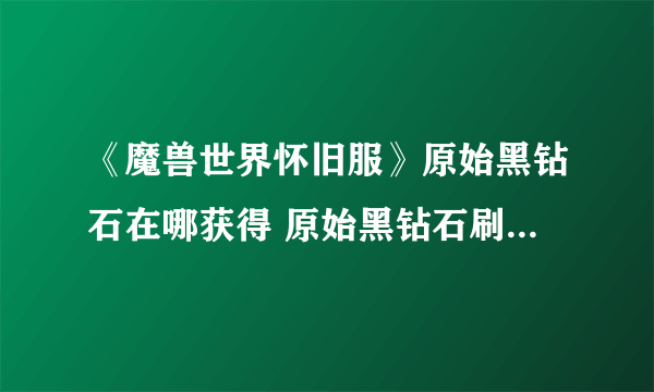 《魔兽世界怀旧服》原始黑钻石在哪获得 原始黑钻石刷新位置分享