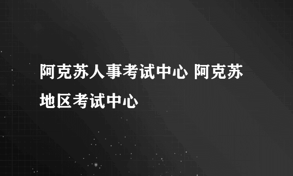 阿克苏人事考试中心 阿克苏地区考试中心