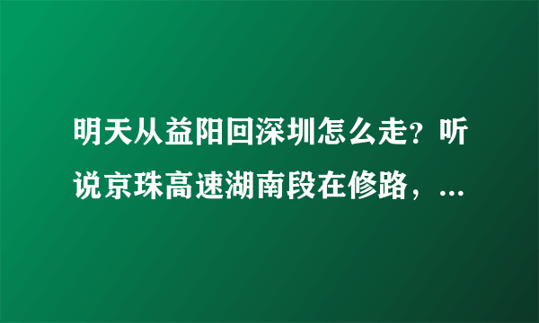 明天从益阳回深圳怎么走？听说京珠高速湖南段在修路，麻烦好心人说下详细一点。