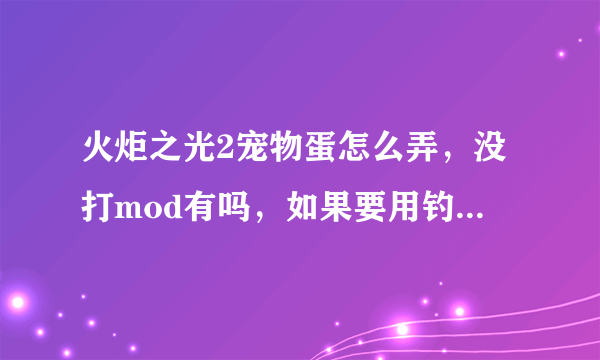 火炬之光2宠物蛋怎么弄，没打mod有吗，如果要用钓鱼的话要在哪里钓机