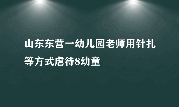 山东东营一幼儿园老师用针扎等方式虐待8幼童