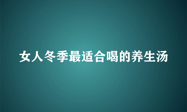 女人冬季最适合喝的养生汤