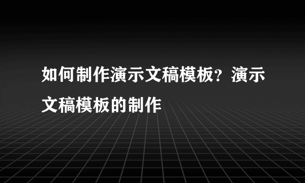 如何制作演示文稿模板？演示文稿模板的制作