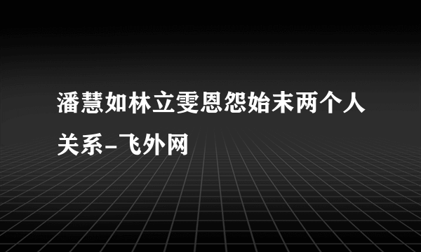 潘慧如林立雯恩怨始末两个人关系-飞外网