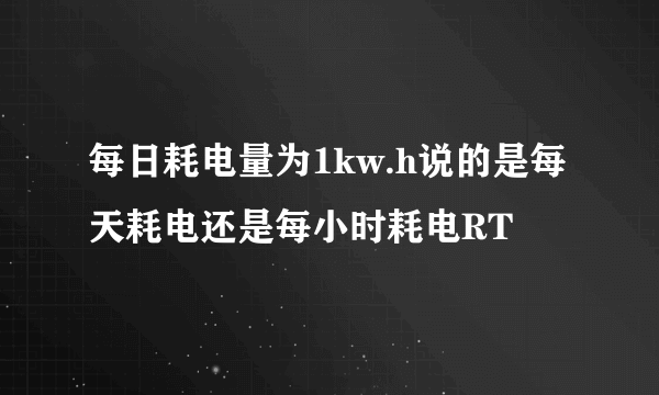 每日耗电量为1kw.h说的是每天耗电还是每小时耗电RT