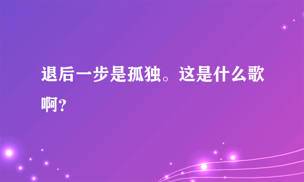 退后一步是孤独。这是什么歌啊？