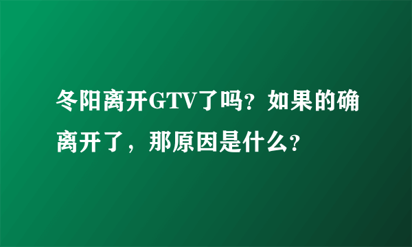 冬阳离开GTV了吗？如果的确离开了，那原因是什么？