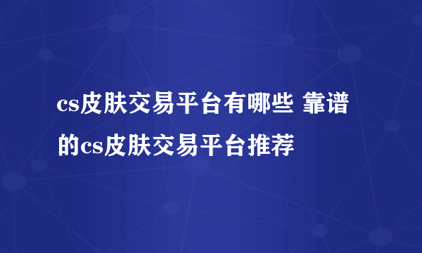 cs皮肤交易平台有哪些 靠谱的cs皮肤交易平台推荐