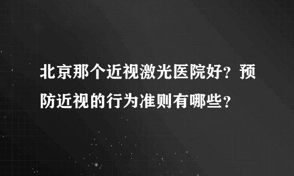 北京那个近视激光医院好？预防近视的行为准则有哪些？