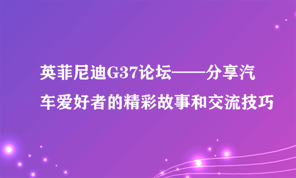 英菲尼迪G37论坛——分享汽车爱好者的精彩故事和交流技巧