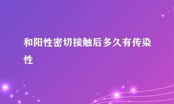 和阳性密切接触后多久有传染性