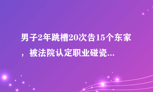 男子2年跳槽20次告15个东家，被法院认定职业碰瓷，您怎么看？