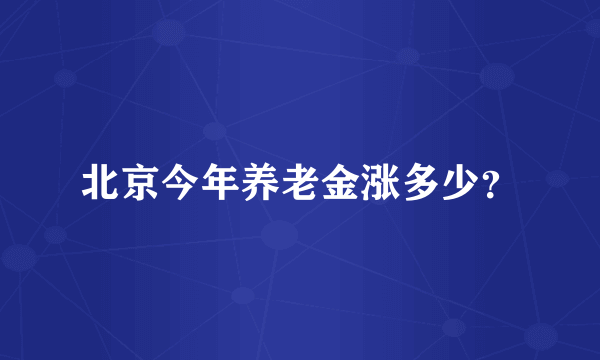 北京今年养老金涨多少？