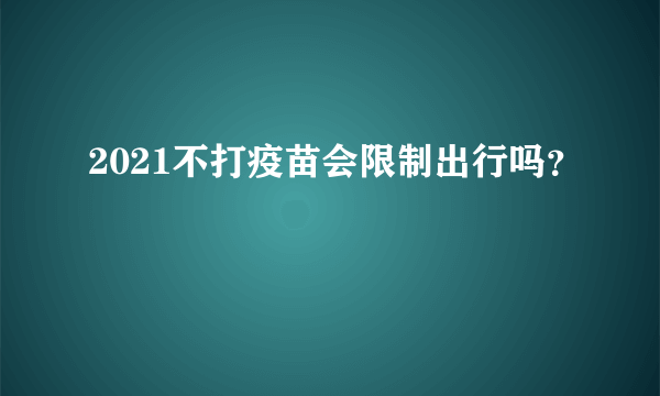 2021不打疫苗会限制出行吗？