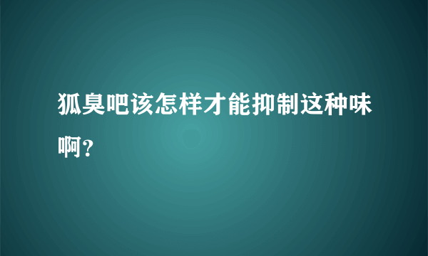 狐臭吧该怎样才能抑制这种味啊？