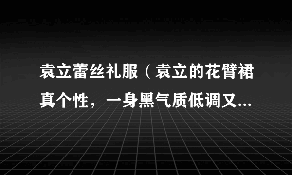 袁立蕾丝礼服（袁立的花臂裙真个性，一身黑气质低调又高级，你觉得呢）资讯_飞外网