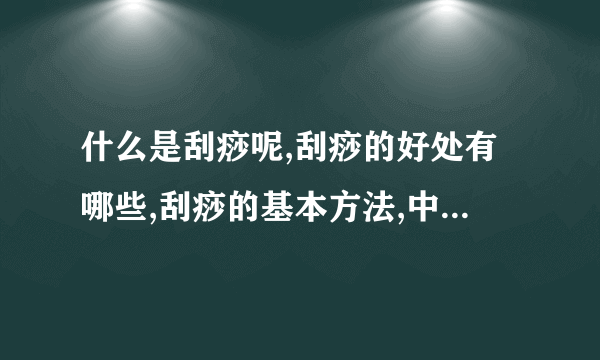 什么是刮痧呢,刮痧的好处有哪些,刮痧的基本方法,中医的刮痧方法