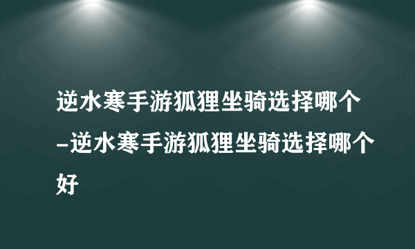 逆水寒手游狐狸坐骑选择哪个-逆水寒手游狐狸坐骑选择哪个好