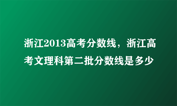 浙江2013高考分数线，浙江高考文理科第二批分数线是多少