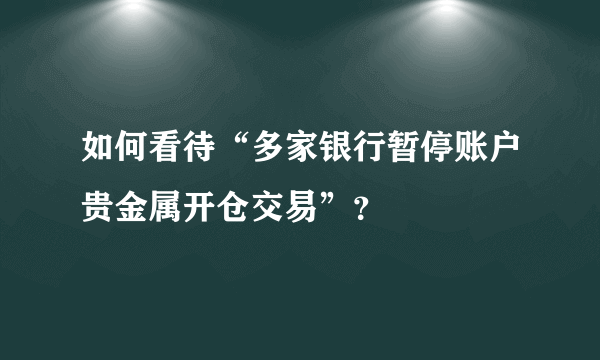 如何看待“多家银行暂停账户贵金属开仓交易”？