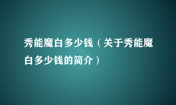 秀能魔白多少钱（关于秀能魔白多少钱的简介）