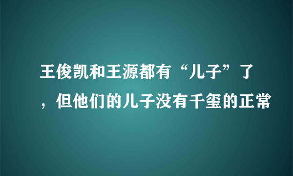 王俊凯和王源都有“儿子”了，但他们的儿子没有千玺的正常